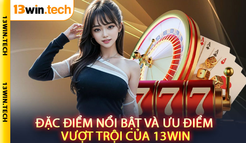 Đặc điểm nổi bật và ưu điểm vượt trội của 13Win